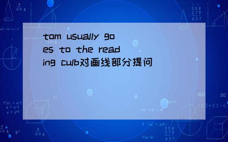 tom usually goes to the reading culb对画线部分提问