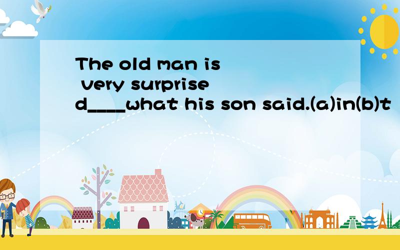 The old man is very surprised____what his son said.(a)in(b)t