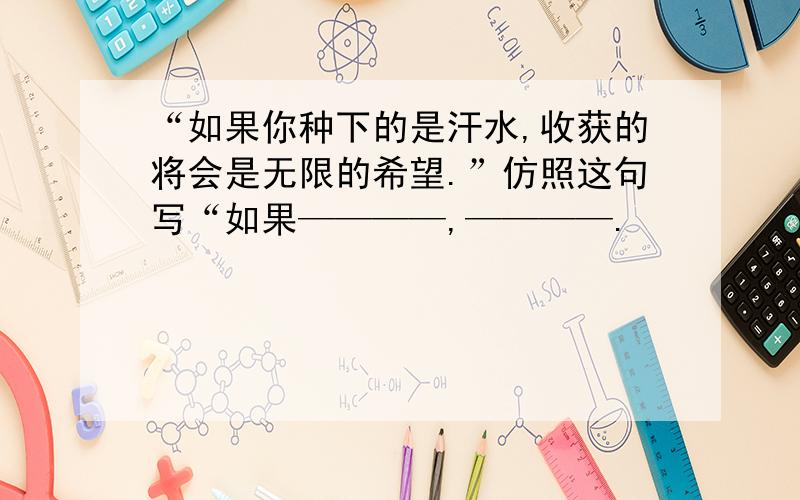 “如果你种下的是汗水,收获的将会是无限的希望.”仿照这句写“如果————,————.