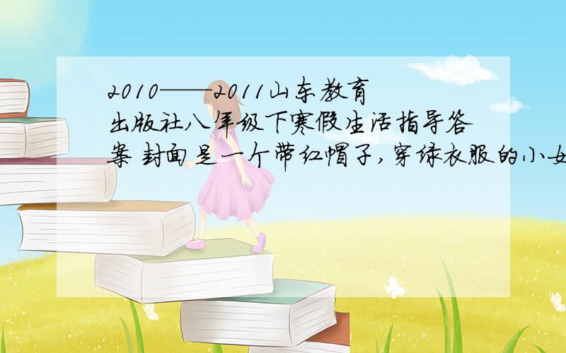 2010——2011山东教育出版社八年级下寒假生活指导答案 封面是一个带红帽子,穿绿衣服的小女孩,手里拿着小