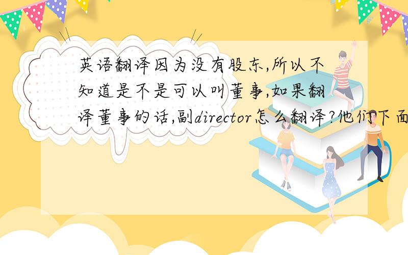 英语翻译因为没有股东,所以不知道是不是可以叫董事,如果翻译董事的话,副director怎么翻译?他们下面还管着一个gen