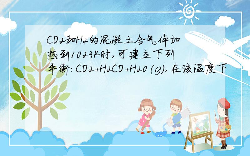 CO2和H2的混凝土合气体加热到1023K时,可建立下列平衡:CO2+H2CO+H20(g),在该温度下