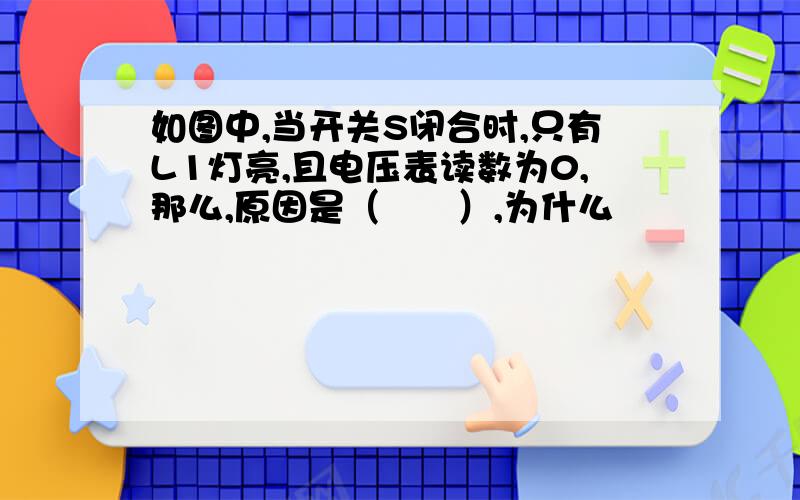 如图中,当开关S闭合时,只有L1灯亮,且电压表读数为0,那么,原因是（　　）,为什么