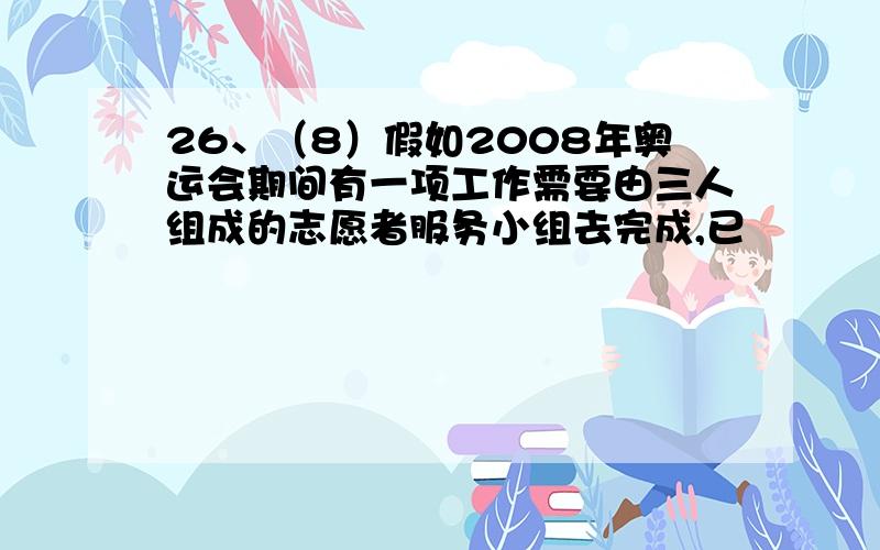 26、（8）假如2008年奥运会期间有一项工作需要由三人组成的志愿者服务小组去完成,已