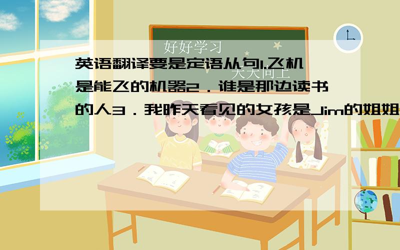 英语翻译要是定语从句1.飞机是能飞的机器2．谁是那边读书的人3．我昨天看见的女孩是Jim的姐姐4.他们种植了不需要太多水