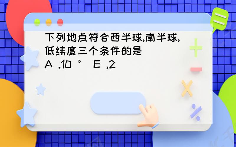 下列地点符合西半球,南半球,低纬度三个条件的是 ( ) A .10 ° E ,2