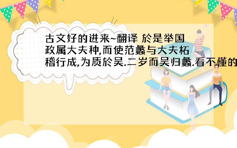 古文好的进来~翻译 於是举国政属大夫种,而使范蠡与大夫柘稽行成,为质於吴.二岁而吴归蠡.看不懂的说~加油哈