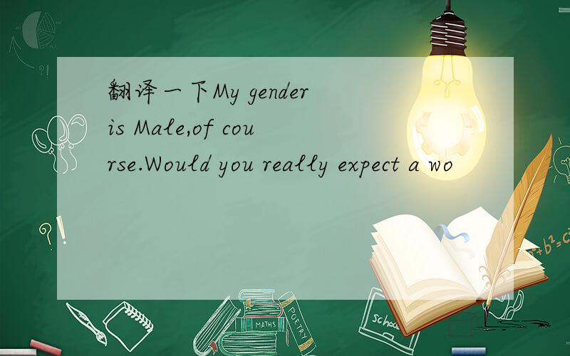 翻译一下My gender is Male,of course.Would you really expect a wo