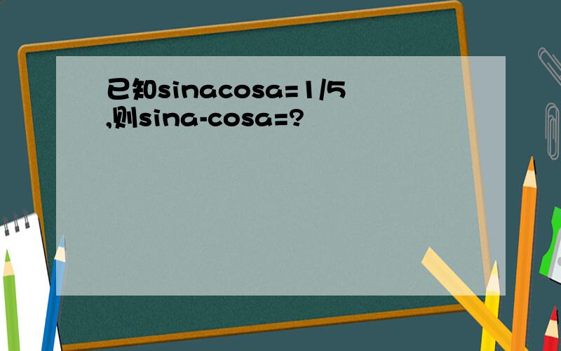 已知sinacosa=1/5,则sina-cosa=?