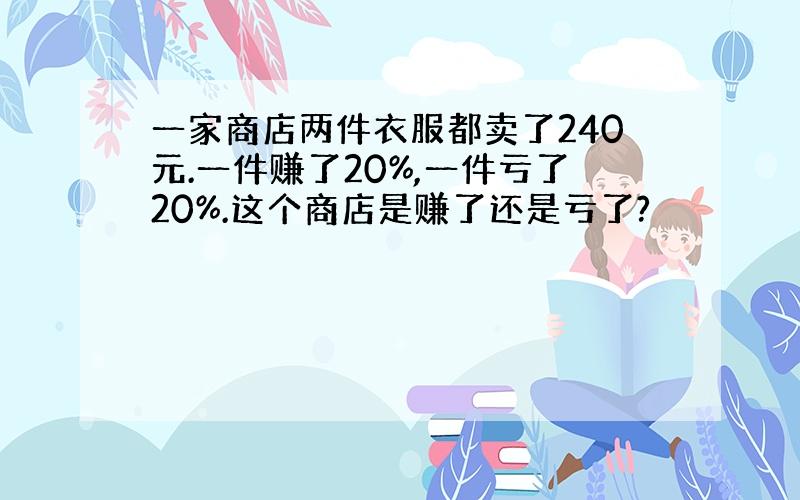 一家商店两件衣服都卖了240元.一件赚了20%,一件亏了20%.这个商店是赚了还是亏了?