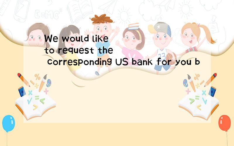 We would like to request the corresponding US bank for you b