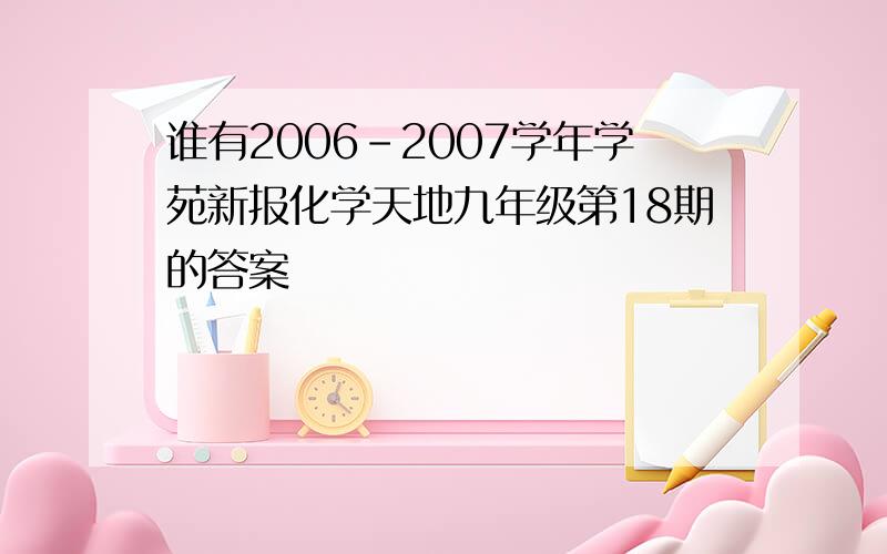 谁有2006－2007学年学苑新报化学天地九年级第18期的答案