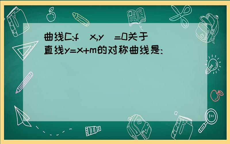 曲线C:f(x,y)=0关于直线y=x+m的对称曲线是: