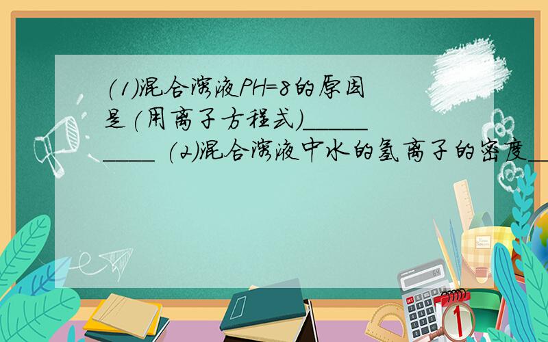 (1)混合溶液PH=8的原因是(用离子方程式)_________ (2)混合溶液中水的氢离子的密度______0.1摩尔