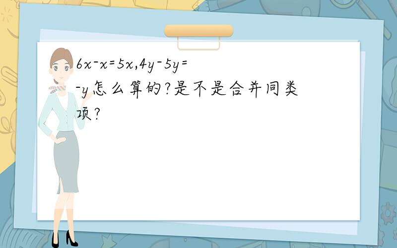 6x-x=5x,4y-5y=-y怎么算的?是不是合并同类项?