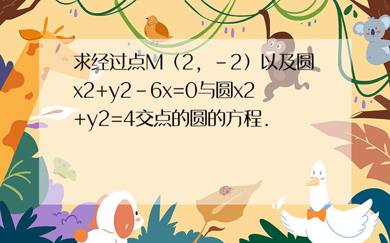 求经过点M（2，-2）以及圆x2+y2-6x=0与圆x2+y2=4交点的圆的方程．