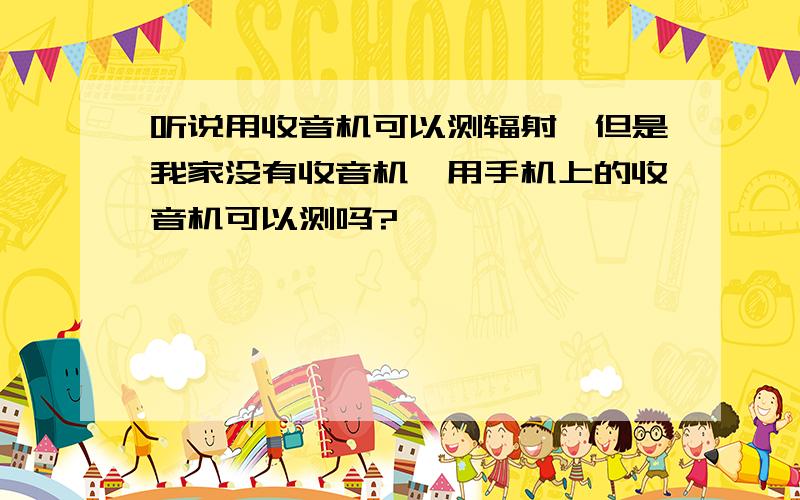 听说用收音机可以测辐射,但是我家没有收音机,用手机上的收音机可以测吗?