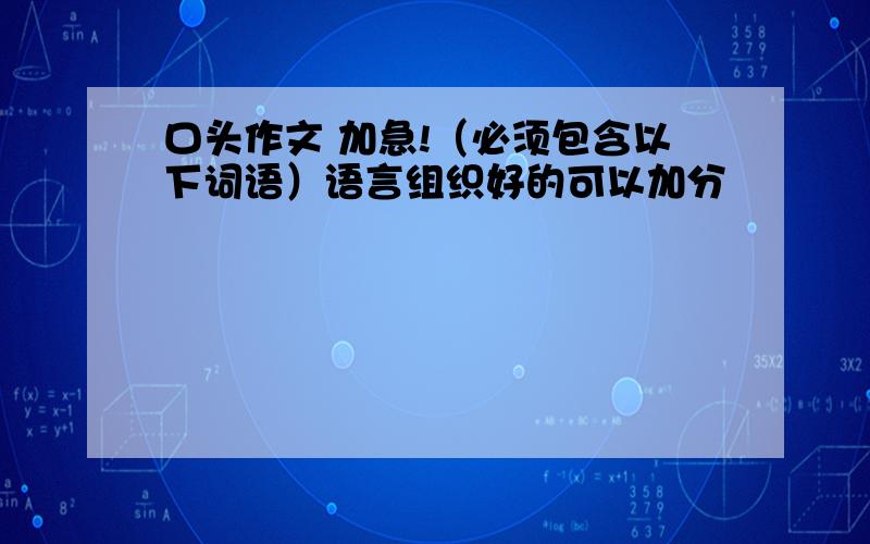 口头作文 加急!（必须包含以下词语）语言组织好的可以加分