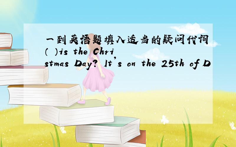 一到英语题填入适当的疑问代词（ ）is the Christmas Day? It's on the 25th of D