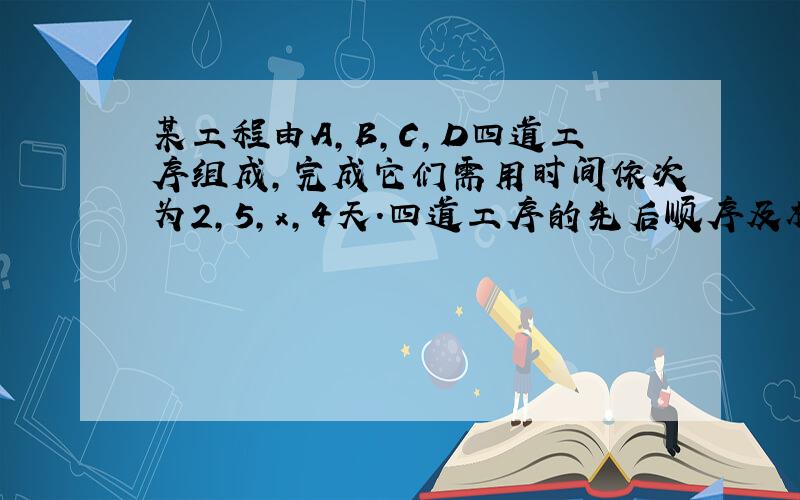 某工程由A，B，C，D四道工序组成，完成它们需用时间依次为2，5，x，4天．四道工序的先后顺序及相互关系是：A，B可以同