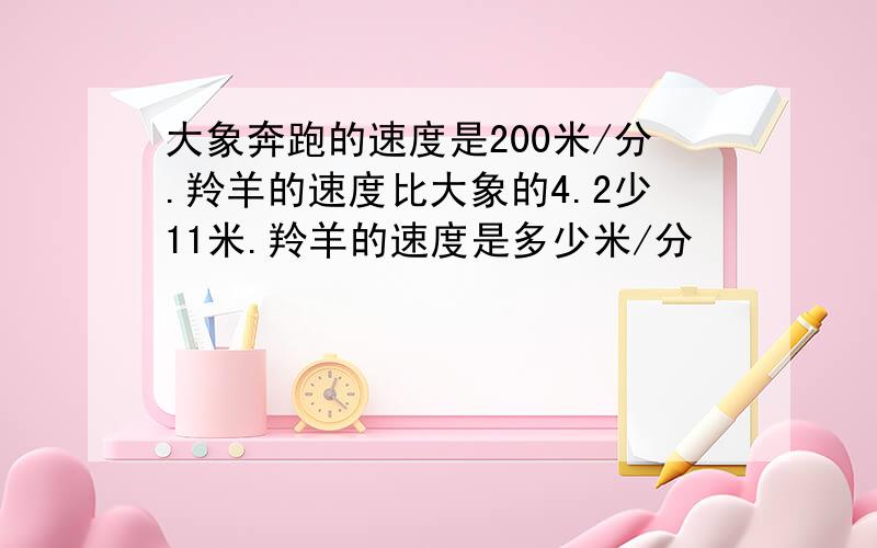 大象奔跑的速度是200米/分.羚羊的速度比大象的4.2少11米.羚羊的速度是多少米/分