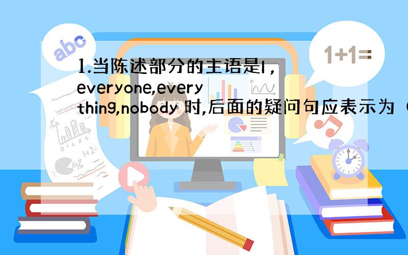 1.当陈述部分的主语是I ,everyone,everything,nobody 时,后面的疑问句应表示为（跪求）