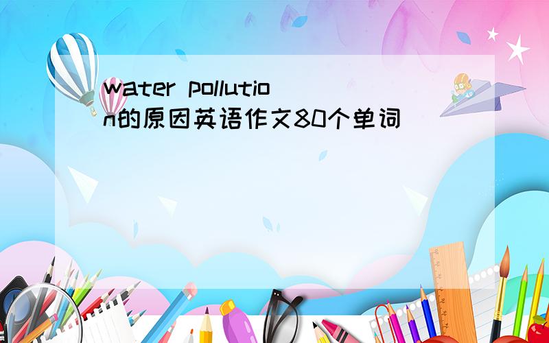 water pollution的原因英语作文80个单词