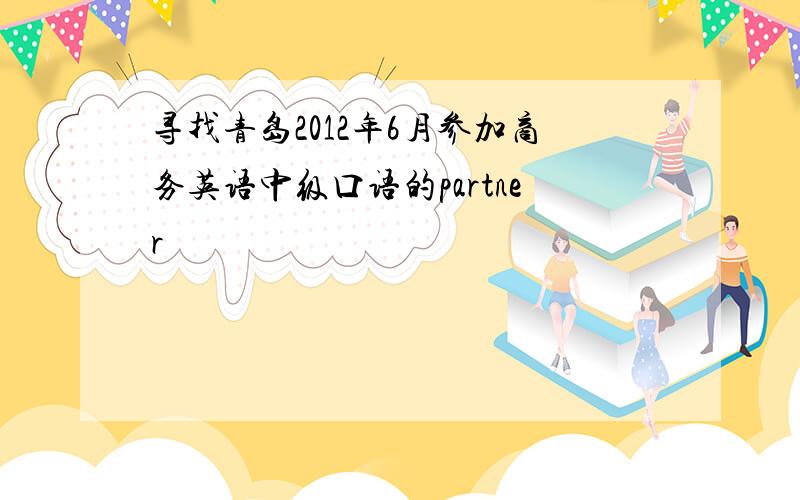 寻找青岛2012年6月参加商务英语中级口语的partner