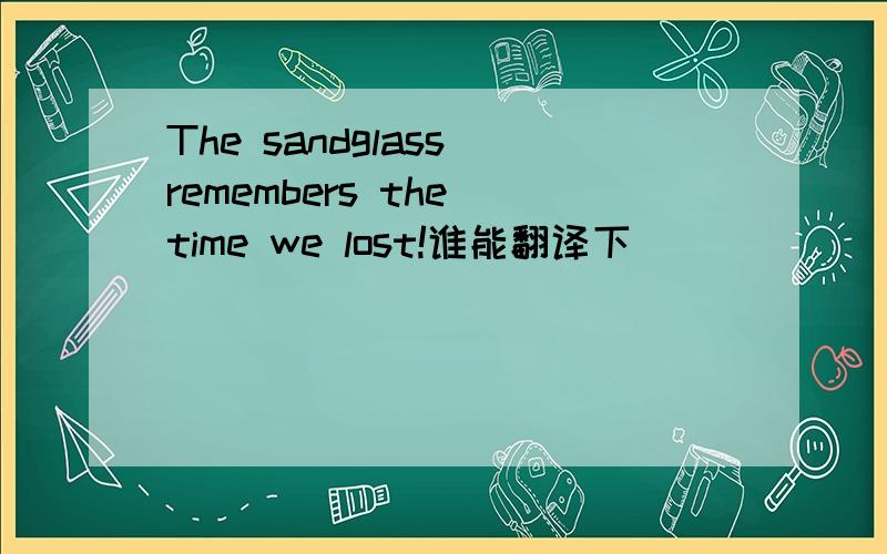 The sandglass remembers the time we lost!谁能翻译下