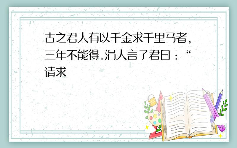 古之君人有以千金求千里马者,三年不能得.涓人言子君曰：“请求