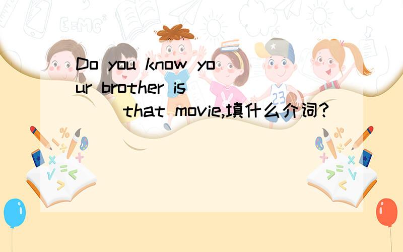 Do you know your brother is ( )that movie,填什么介词?