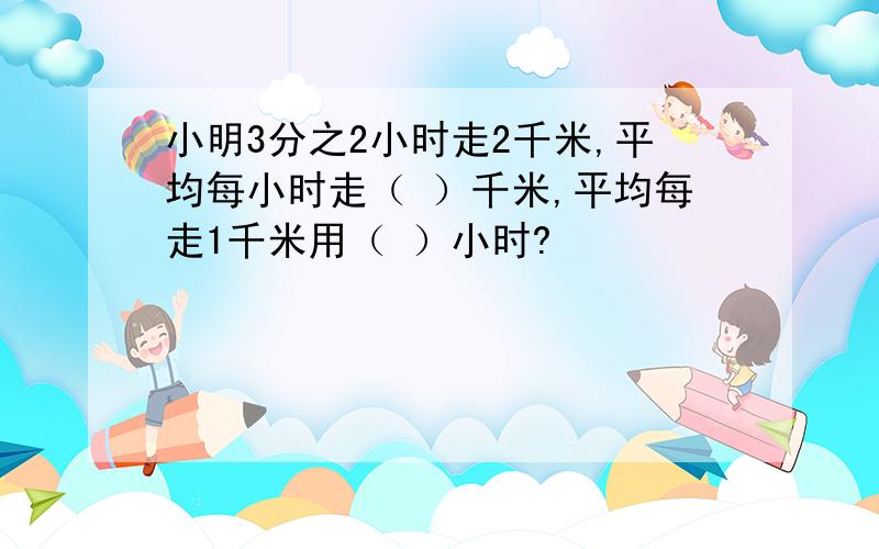 小明3分之2小时走2千米,平均每小时走（ ）千米,平均每走1千米用（ ）小时?