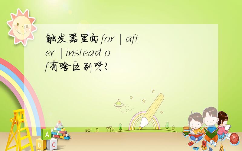 触发器里面for | after | instead of有啥区别呀?