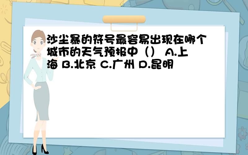 沙尘暴的符号最容易出现在哪个城市的天气预报中（） A.上海 B.北京 C.广州 D.昆明