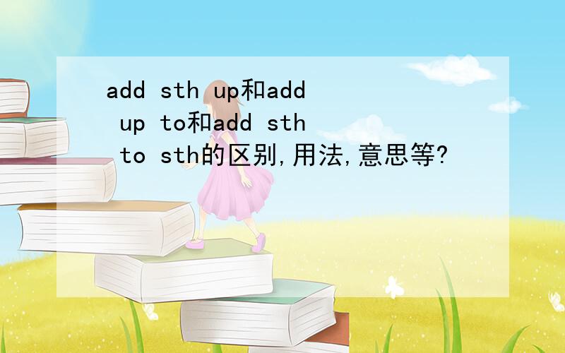 add sth up和add up to和add sth to sth的区别,用法,意思等?