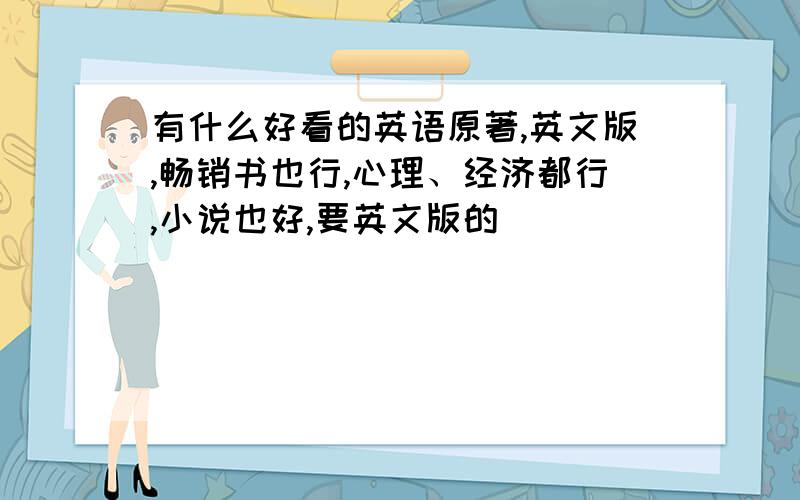 有什么好看的英语原著,英文版,畅销书也行,心理、经济都行,小说也好,要英文版的