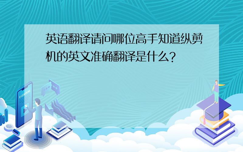 英语翻译请问哪位高手知道纵剪机的英文准确翻译是什么?