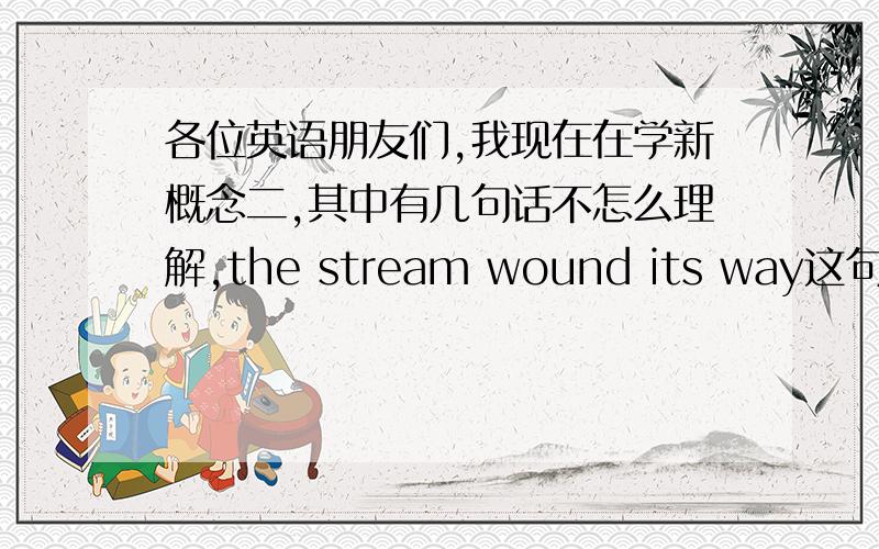 各位英语朋友们,我现在在学新概念二,其中有几句话不怎么理解,the stream wound its way这句话是说：