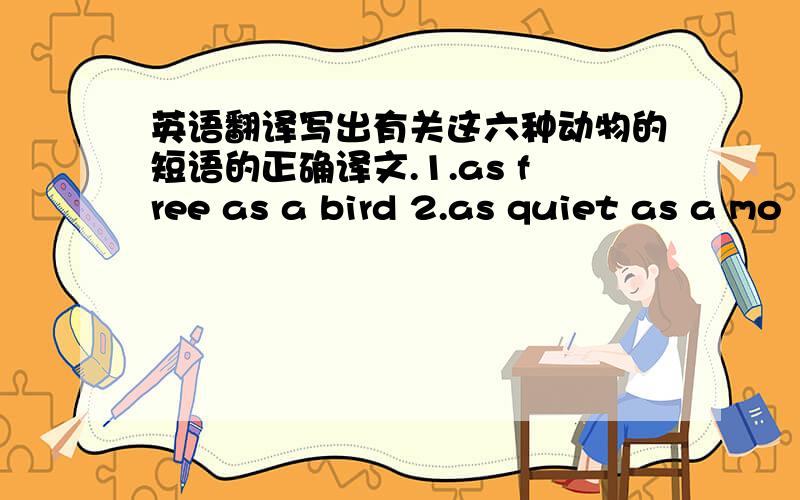 英语翻译写出有关这六种动物的短语的正确译文.1.as free as a bird 2.as quiet as a mo