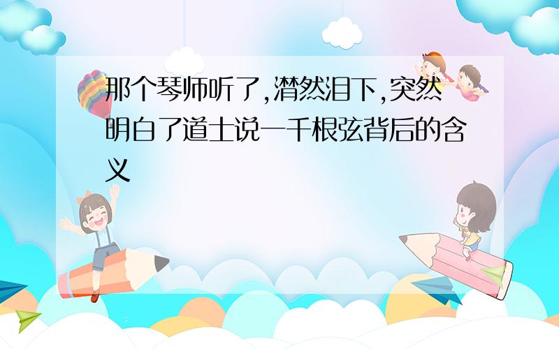 那个琴师听了,潸然泪下,突然明白了道士说一千根弦背后的含义