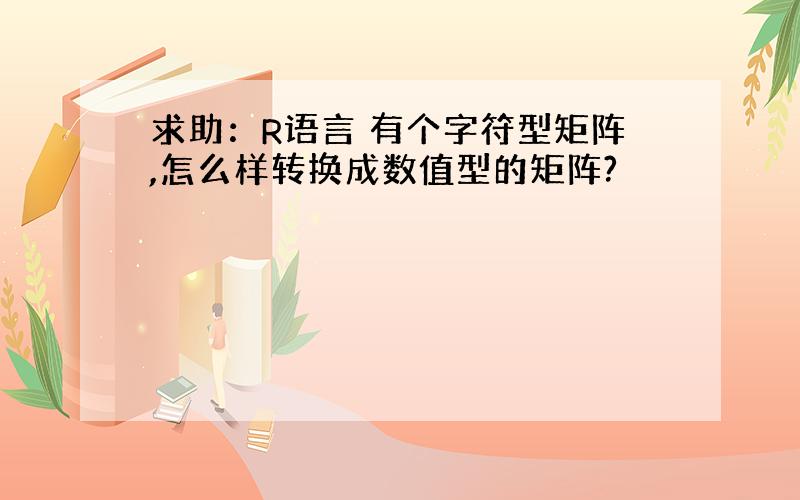 求助：R语言 有个字符型矩阵,怎么样转换成数值型的矩阵?