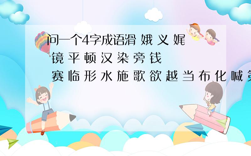 问一个4字成语滑 娥 义 娓 镜 平 顿 汉 染 旁 钱 赛 临 形 水 施 歌 欲 越 当 布 化 喊 第三个字是如