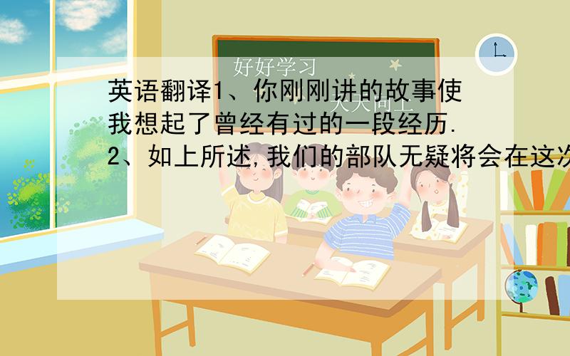 英语翻译1、你刚刚讲的故事使我想起了曾经有过的一段经历.2、如上所述,我们的部队无疑将会在这次战役中获胜.3、每年政府都