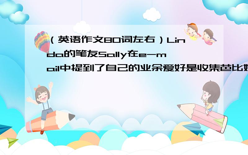 （英语作文80词左右）Linda的笔友Sally在e-mail中提到了自己的业余爱好是收集芭比娃娃,并询问Linda的爱