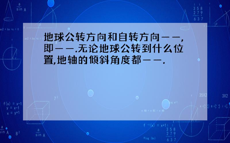 地球公转方向和自转方向——,即——.无论地球公转到什么位置,地轴的倾斜角度都——.