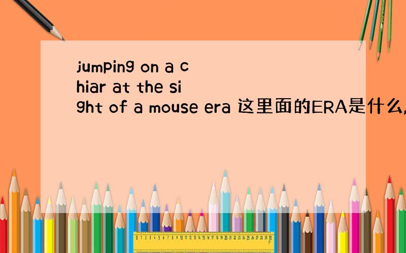 jumping on a chiar at the sight of a mouse era 这里面的ERA是什么,有点