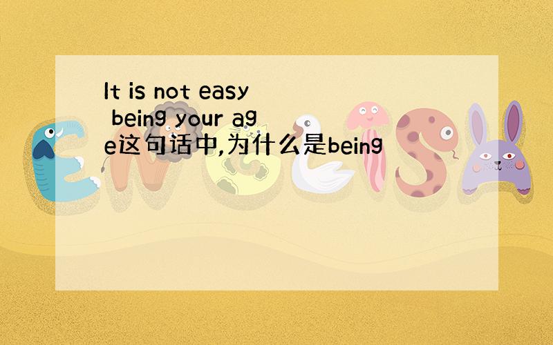 It is not easy being your age这句话中,为什么是being