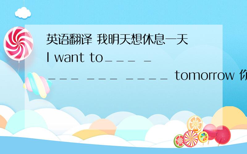 英语翻译 我明天想休息一天 I want to___ ____ ___ ____ tomorrow 你想和我呆在一起吗