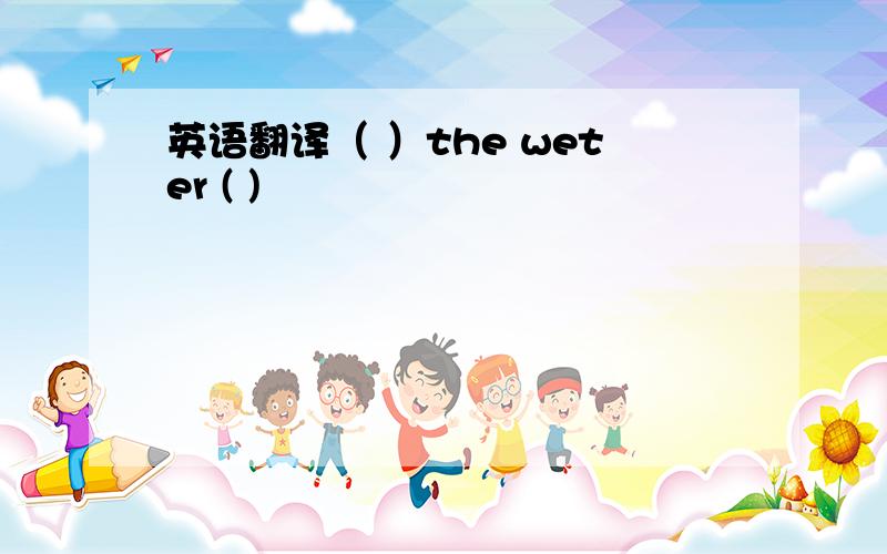 英语翻译（ ）the weter ( )