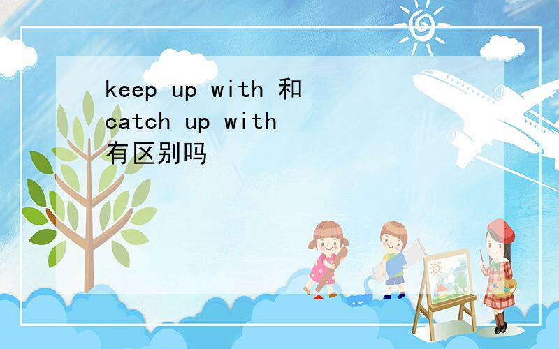 keep up with 和catch up with 有区别吗